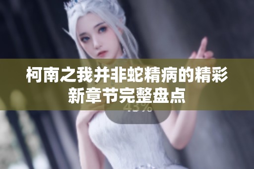 柯南之我并非蛇精病的精彩新章节完整盘点