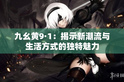 九幺黄9·1：揭示新潮流与生活方式的独特魅力