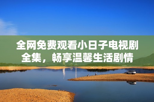 全网免费观看小日子电视剧全集，畅享温馨生活剧情