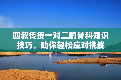 四叔传授一对二的骨科知识技巧，助你轻松应对挑战