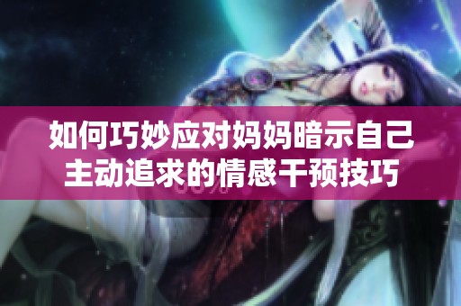 如何巧妙应对妈妈暗示自己主动追求的情感干预技巧