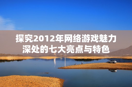 探究2012年网络游戏魅力深处的七大亮点与特色