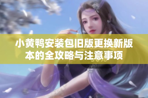 小黄鸭安装包旧版更换新版本的全攻略与注意事项