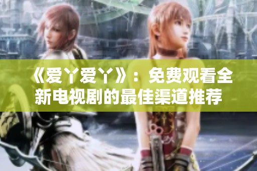 《爱丫爱丫》：免费观看全新电视剧的最佳渠道推荐