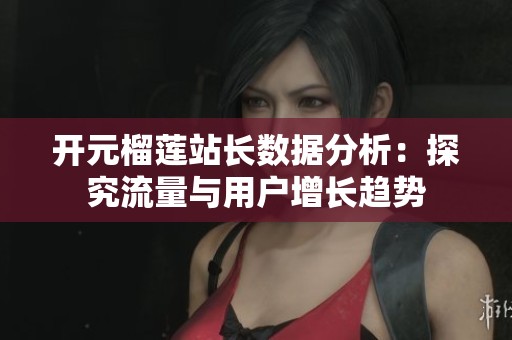开元榴莲站长数据分析：探究流量与用户增长趋势