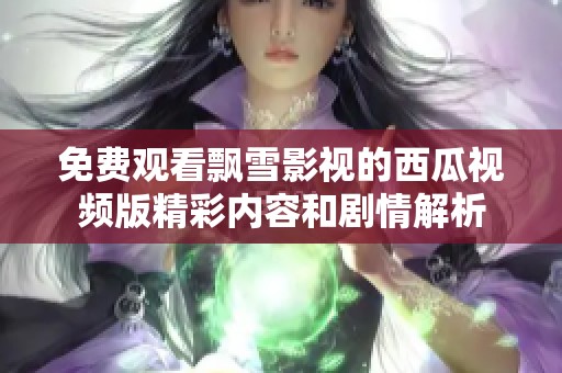免费观看飘雪影视的西瓜视频版精彩内容和剧情解析