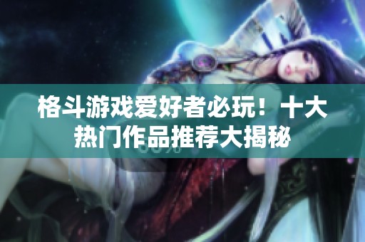 格斗游戏爱好者必玩！十大热门作品推荐大揭秘