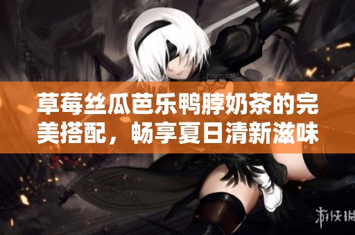 草莓丝瓜芭乐鸭脖奶茶的完美搭配，畅享夏日清新滋味