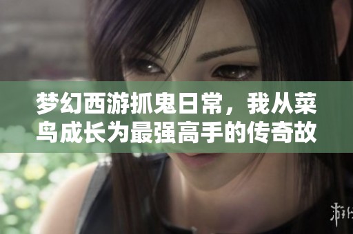 梦幻西游抓鬼日常，我从菜鸟成长为最强高手的传奇故事