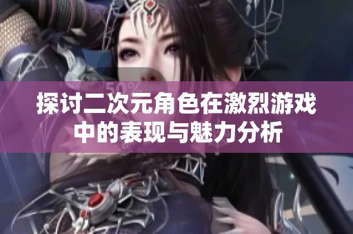 探讨二次元角色在激烈游戏中的表现与魅力分析