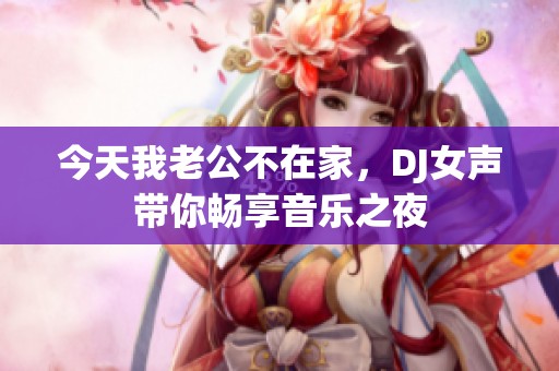 今天我老公不在家，DJ女声带你畅享音乐之夜