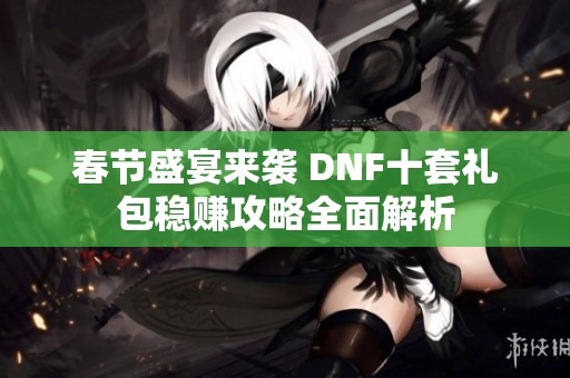 春节盛宴来袭 DNF十套礼包稳赚攻略全面解析