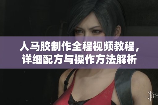 人马胶制作全程视频教程，详细配方与操作方法解析