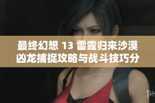 最终幻想 13 雷霆归来沙漠凶龙捕捉攻略与战斗技巧分享