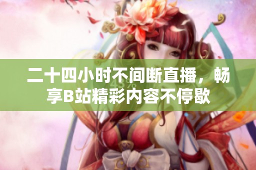 二十四小时不间断直播，畅享B站精彩内容不停歇