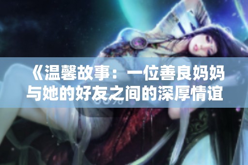 《温馨故事：一位善良妈妈与她的好友之间的深厚情谊》
