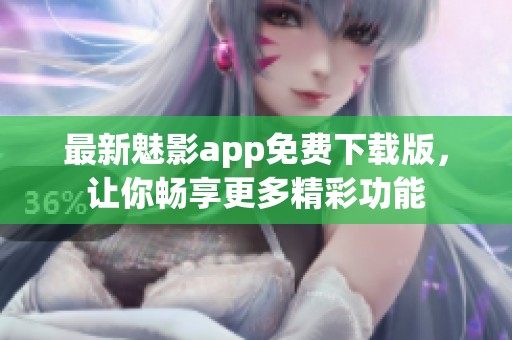 最新魅影app免费下载版，让你畅享更多精彩功能
