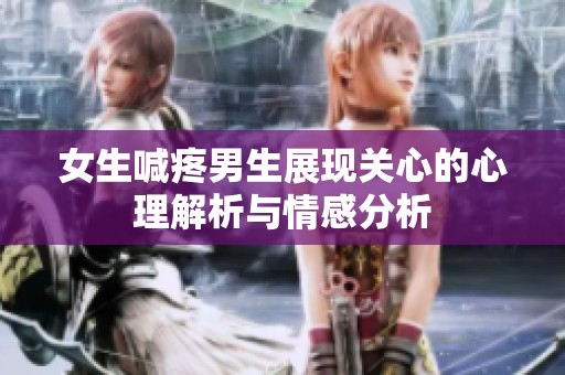 女生喊疼男生展现关心的心理解析与情感分析