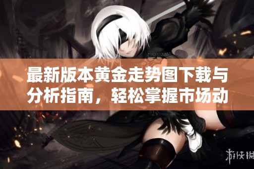 最新版本黄金走势图下载与分析指南，轻松掌握市场动态