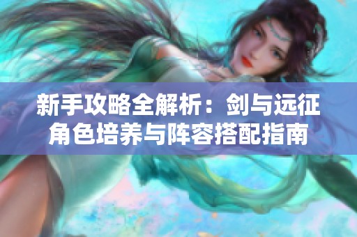新手攻略全解析：剑与远征角色培养与阵容搭配指南