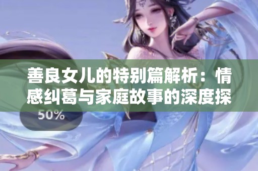 善良女儿的特别篇解析：情感纠葛与家庭故事的深度探讨