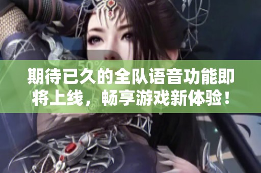 期待已久的全队语音功能即将上线，畅享游戏新体验！