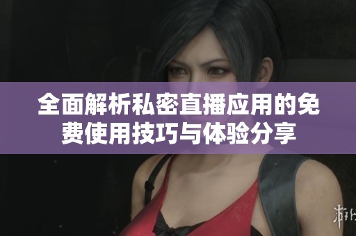 全面解析私密直播应用的免费使用技巧与体验分享