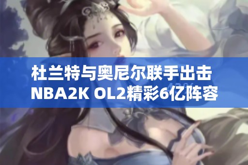 杜兰特与奥尼尔联手出击 NBA2K OL2精彩6亿阵容解析