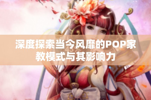 深度探索当今风靡的POP家教模式与其影响力