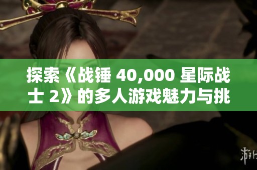 探索《战锤 40,000 星际战士 2》的多人游戏魅力与挑战