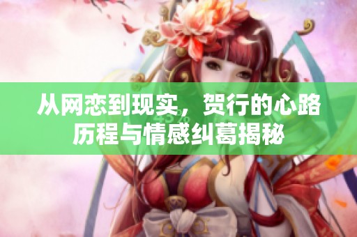 从网恋到现实，贺行的心路历程与情感纠葛揭秘