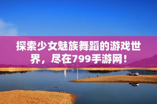 探索少女魅族舞蹈的游戏世界，尽在799手游网！