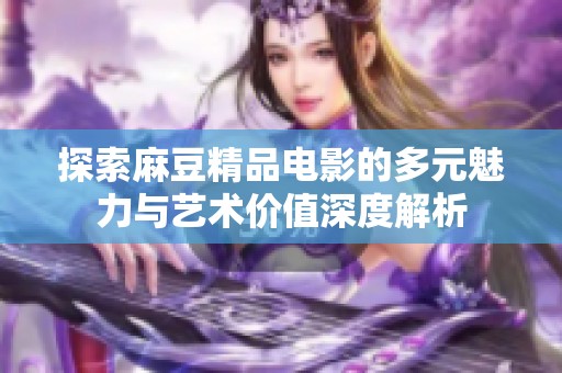 探索麻豆精品电影的多元魅力与艺术价值深度解析