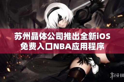 苏州晶体公司推出全新iOS免费入口NBA应用程序