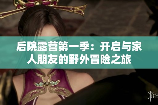 后院露营第一季：开启与家人朋友的野外冒险之旅