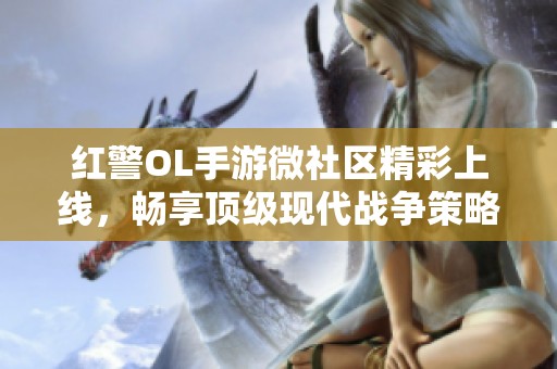 红警OL手游微社区精彩上线，畅享顶级现代战争策略体验