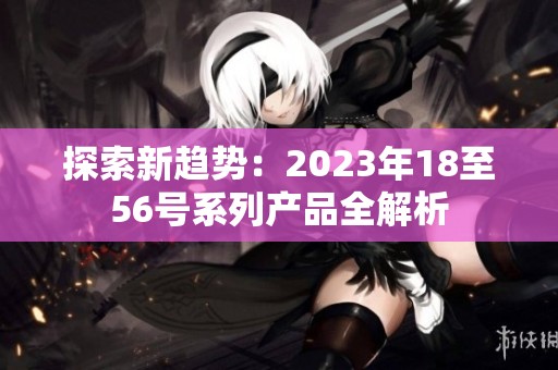 探索新趋势：2023年18至56号系列产品全解析
