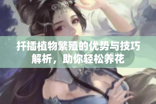 扦插植物繁殖的优势与技巧解析，助你轻松养花