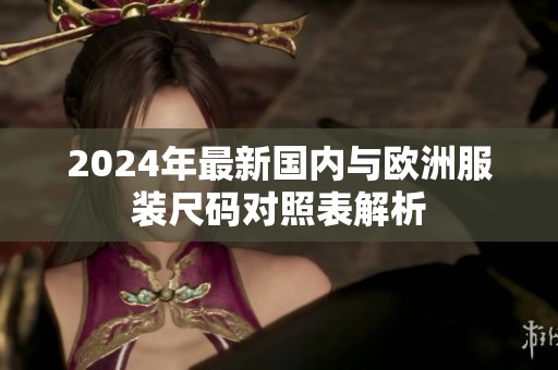 2024年最新国内与欧洲服装尺码对照表解析