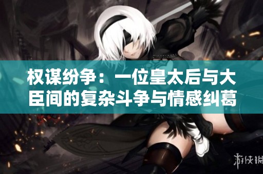 权谋纷争：一位皇太后与大臣间的复杂斗争与情感纠葛