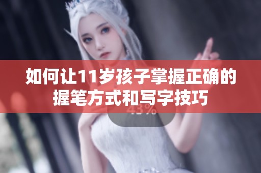 如何让11岁孩子掌握正确的握笔方式和写字技巧
