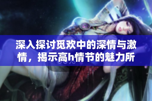 深入探讨觅欢中的深情与激情，揭示高h情节的魅力所在