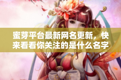 蜜芽平台最新网名更新，快来看看你关注的是什么名字！