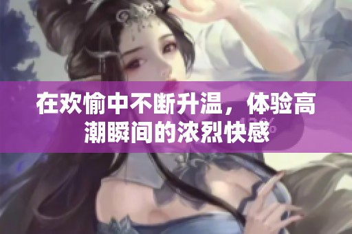 在欢愉中不断升温，体验高潮瞬间的浓烈快感