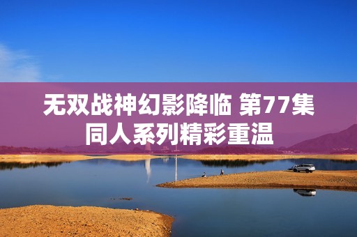 无双战神幻影降临 第77集同人系列精彩重温