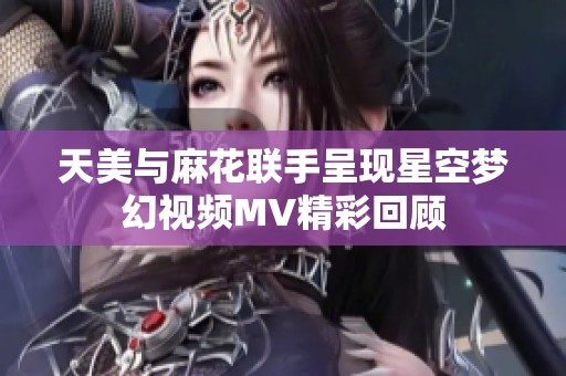 天美与麻花联手呈现星空梦幻视频MV精彩回顾