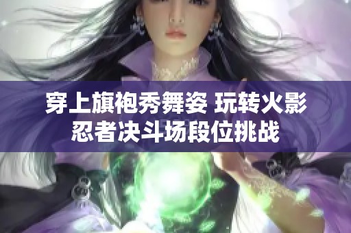 穿上旗袍秀舞姿 玩转火影忍者决斗场段位挑战