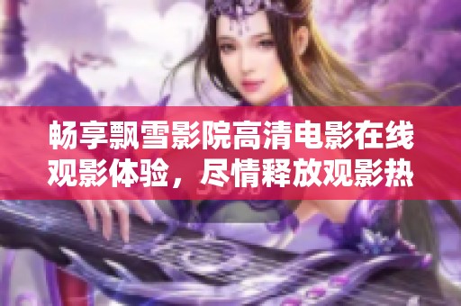 畅享飘雪影院高清电影在线观影体验，尽情释放观影热情