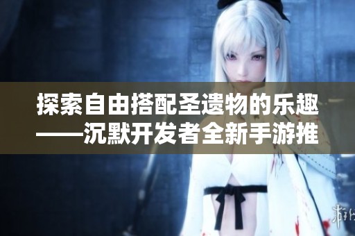 探索自由搭配圣遗物的乐趣——沉默开发者全新手游推荐