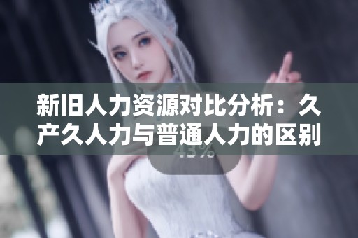 新旧人力资源对比分析：久产久人力与普通人力的区别与优劣